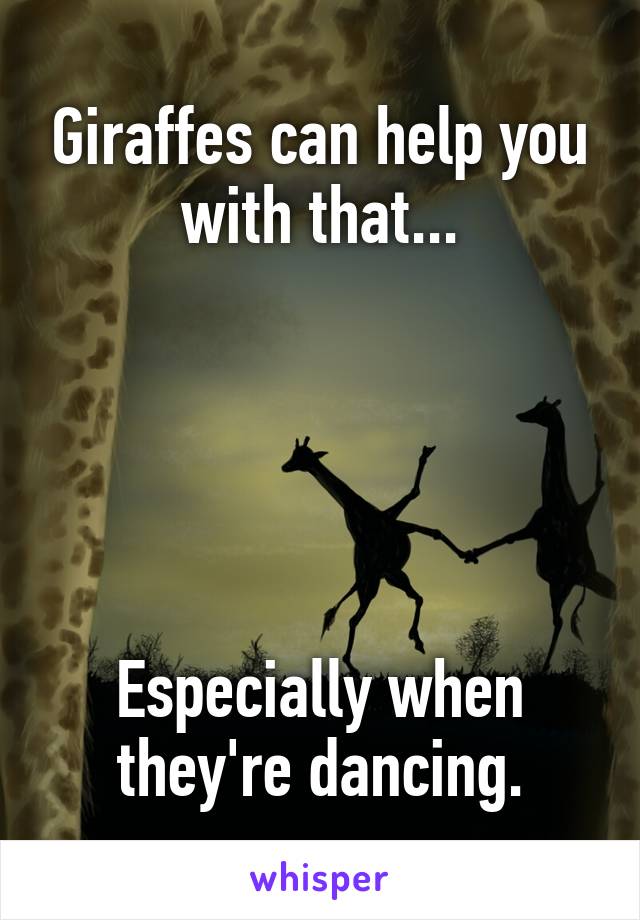 Giraffes can help you with that...





Especially when they're dancing.