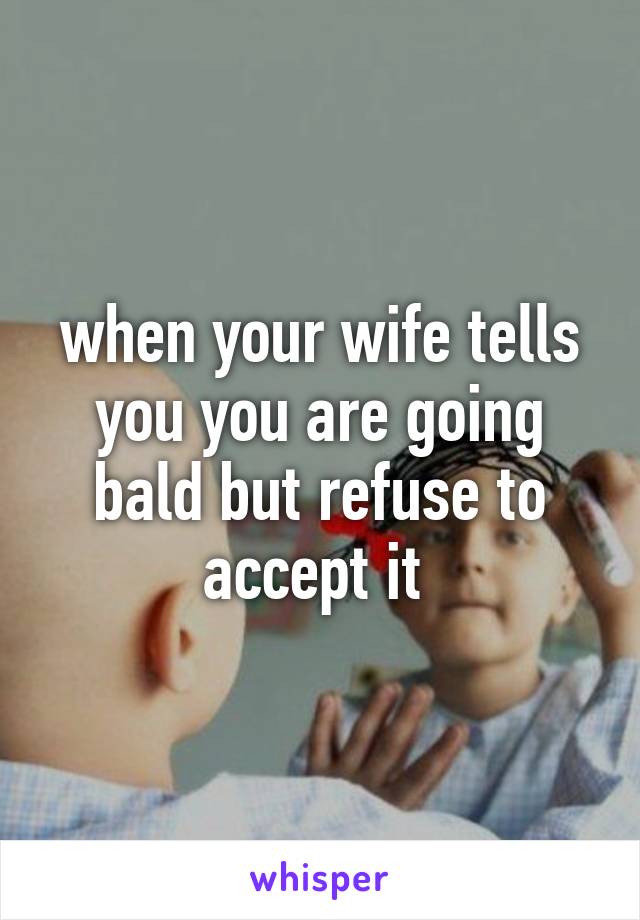 when your wife tells you you are going bald but refuse to accept it 