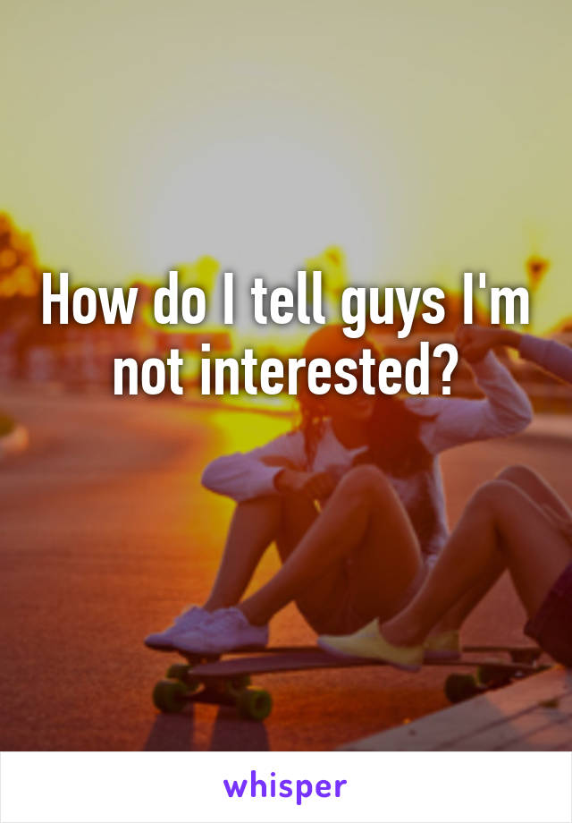 How do I tell guys I'm not interested?

