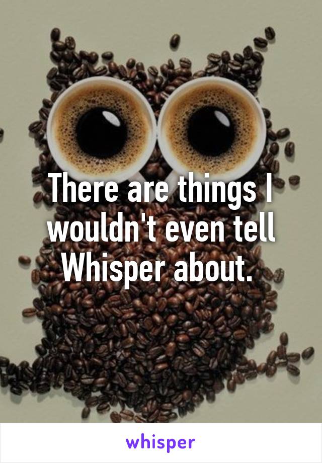 There are things I wouldn't even tell Whisper about. 