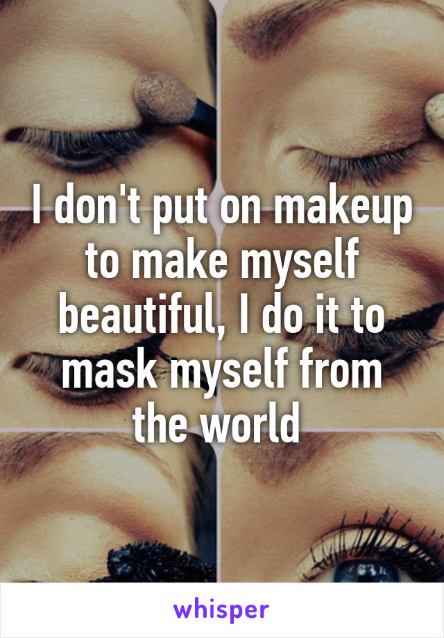 I don't put on makeup to make myself beautiful, I do it to mask myself from the world 