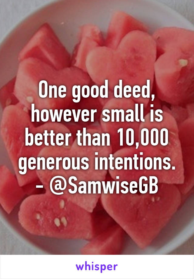 One good deed, however small is better than 10,000 generous intentions. - @SamwiseGB