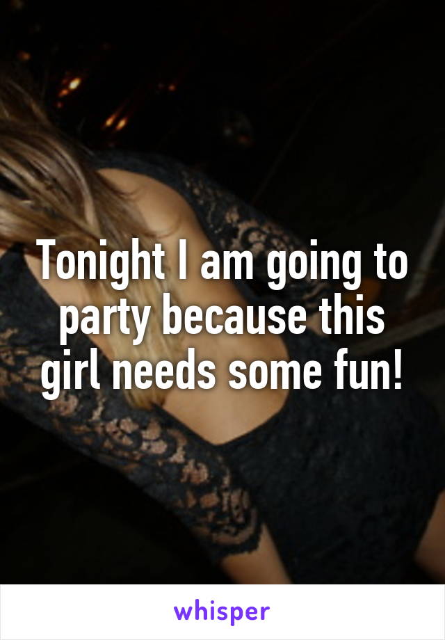 Tonight I am going to party because this girl needs some fun!