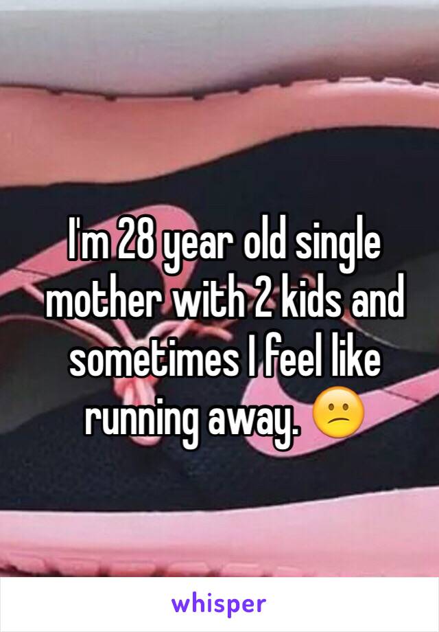 I'm 28 year old single mother with 2 kids and sometimes I feel like running away. 😕