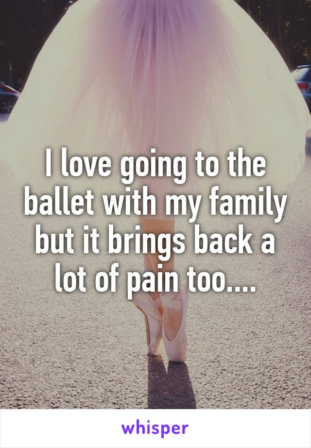 I love going to the ballet with my family but it brings back a lot of pain too....