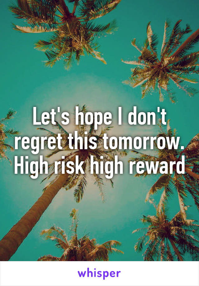 Let's hope I don't regret this tomorrow. High risk high reward