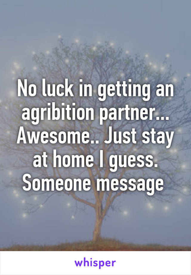 No luck in getting an agribition partner... Awesome.. Just stay at home I guess. Someone message 