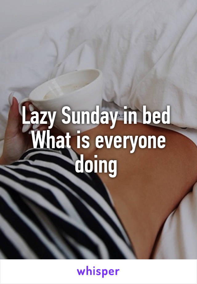Lazy Sunday in bed 
What is everyone doing 