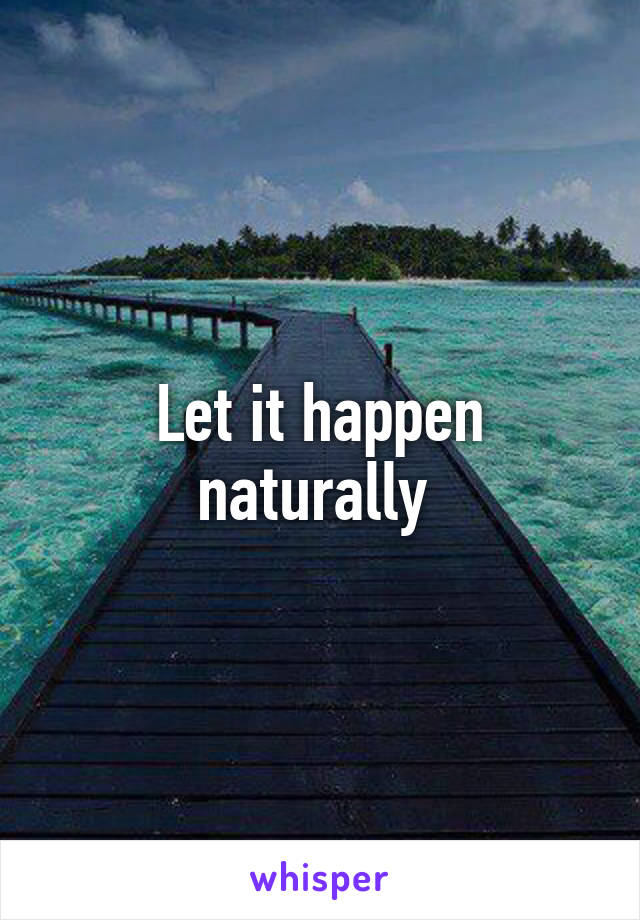 Let it happen naturally 