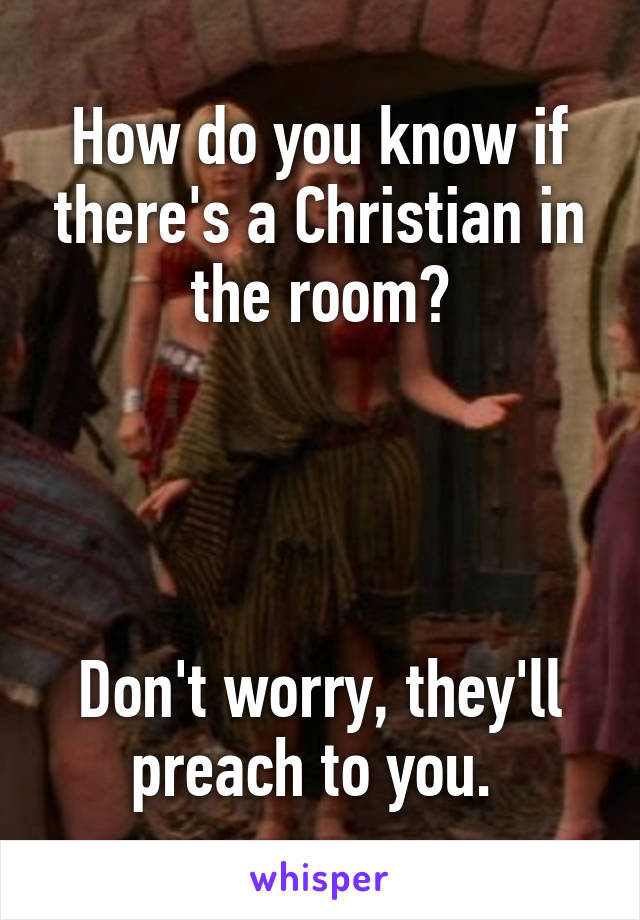 How do you know if there's a Christian in the room?




Don't worry, they'll preach to you. 