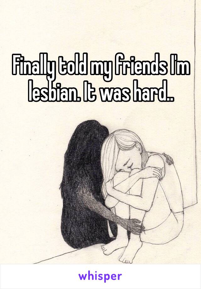 Finally told my friends I'm lesbian. It was hard.. 