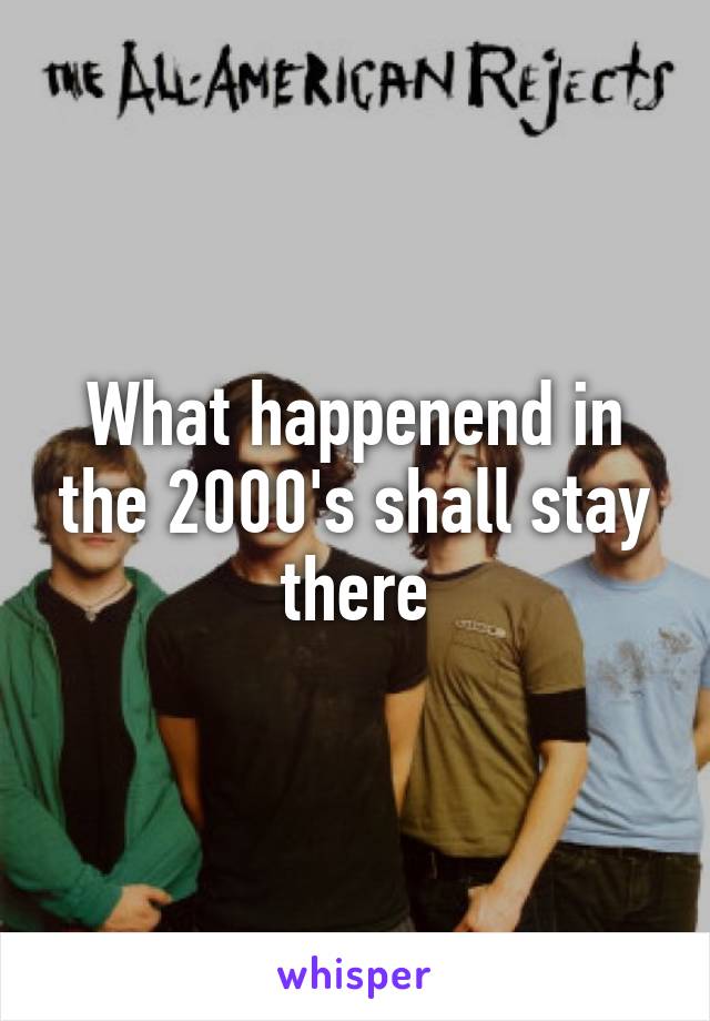 What happenend in the 2000's shall stay there