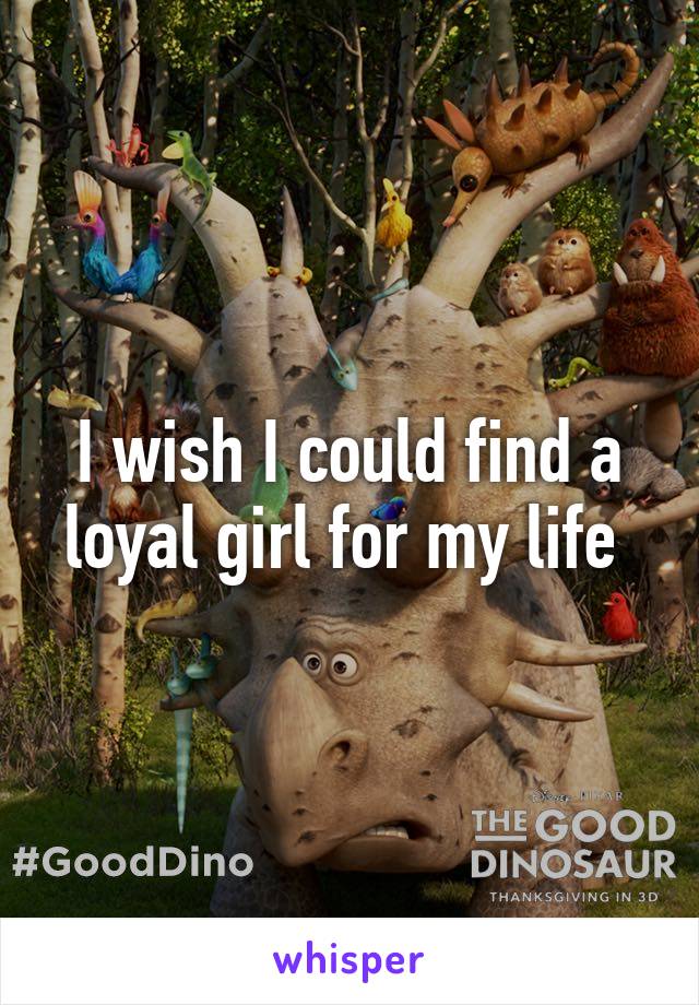 I wish I could find a loyal girl for my life 