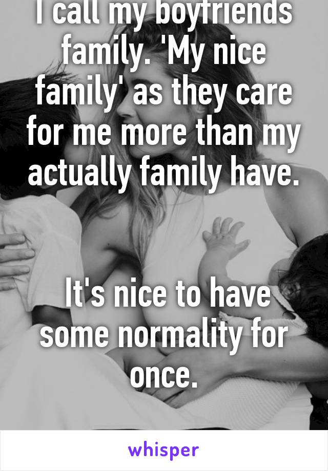 I call my boyfriends family. 'My nice family' as they care for me more than my actually family have.


 It's nice to have some normality for once.

