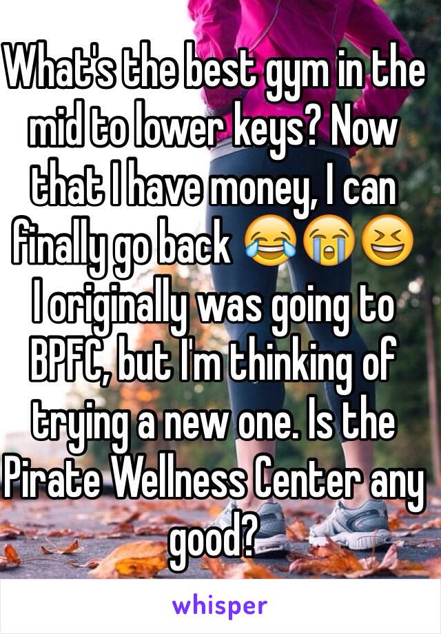 What's the best gym in the mid to lower keys? Now that I have money, I can finally go back 😂😭😆 
I originally was going to BPFC, but I'm thinking of trying a new one. Is the Pirate Wellness Center any good?