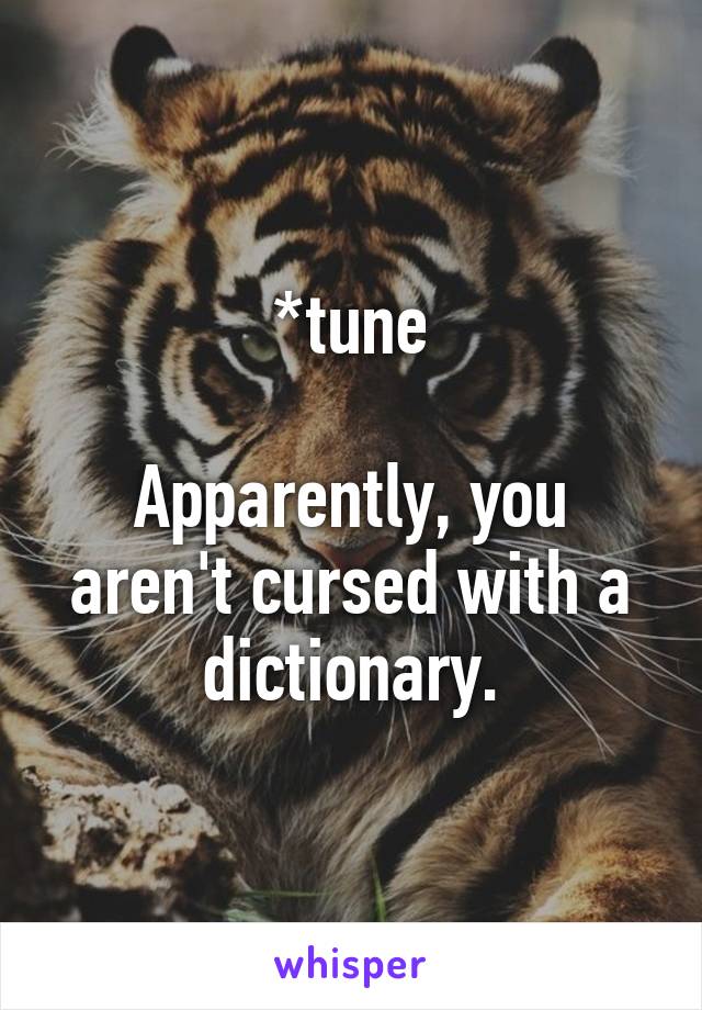 *tune

Apparently, you aren't cursed with a dictionary.
