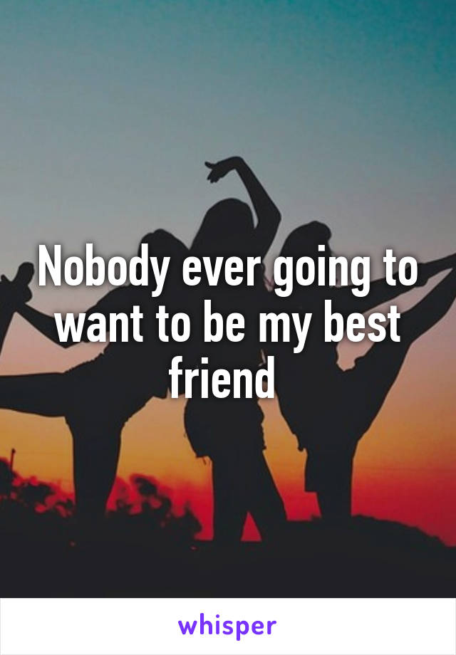 Nobody ever going to want to be my best friend 