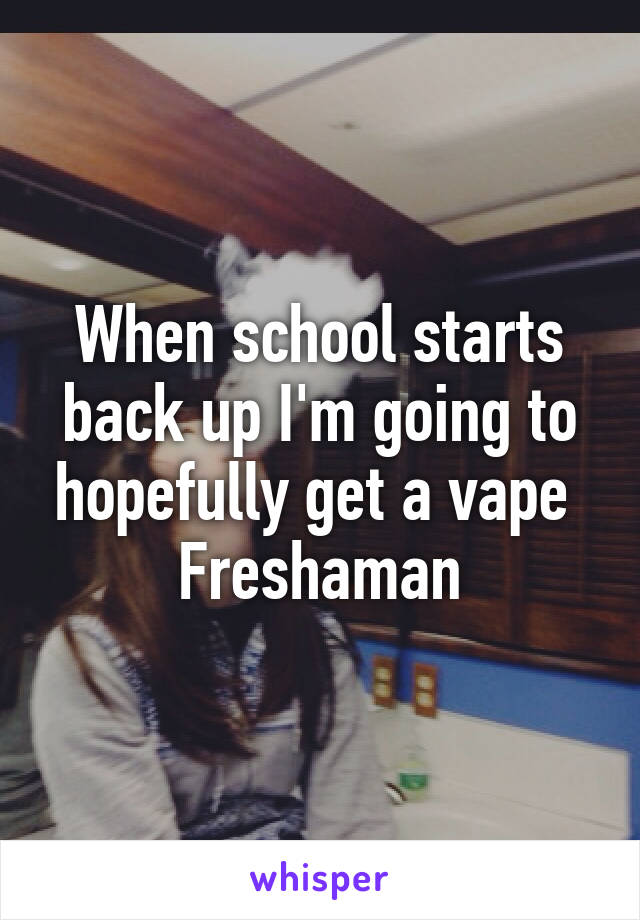 When school starts back up I'm going to hopefully get a vape 
Freshaman