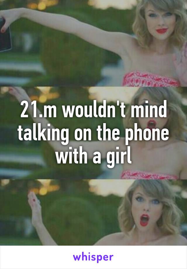 21.m wouldn't mind talking on the phone with a girl