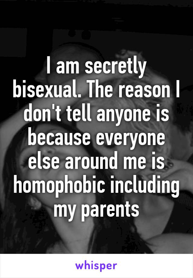 I am secretly bisexual. The reason I don't tell anyone is because everyone else around me is homophobic including my parents