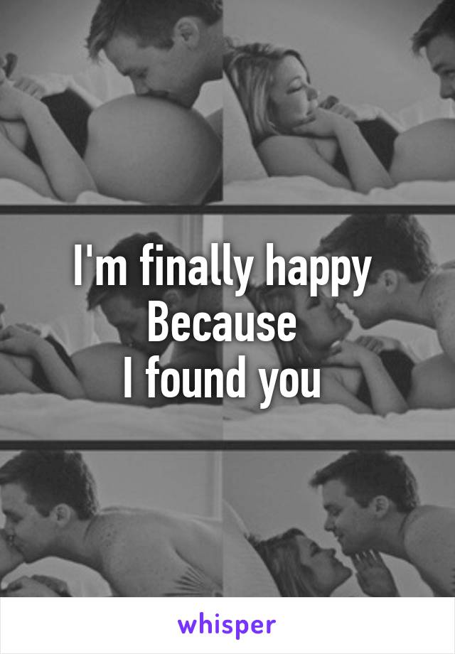 I'm finally happy 
Because 
I found you 