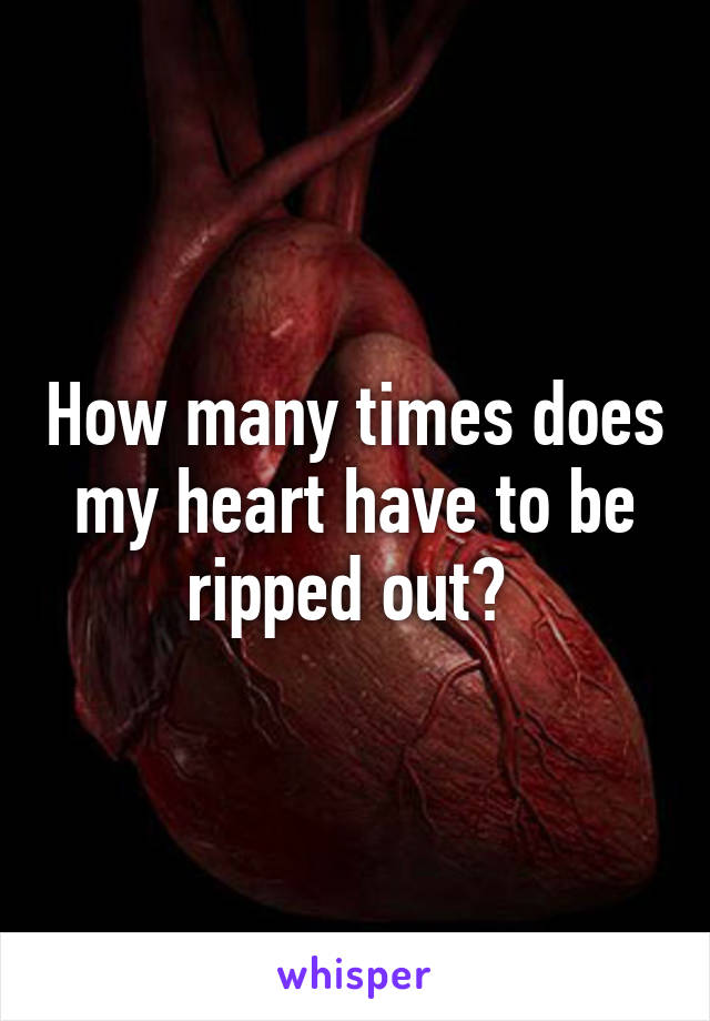How many times does my heart have to be ripped out? 
