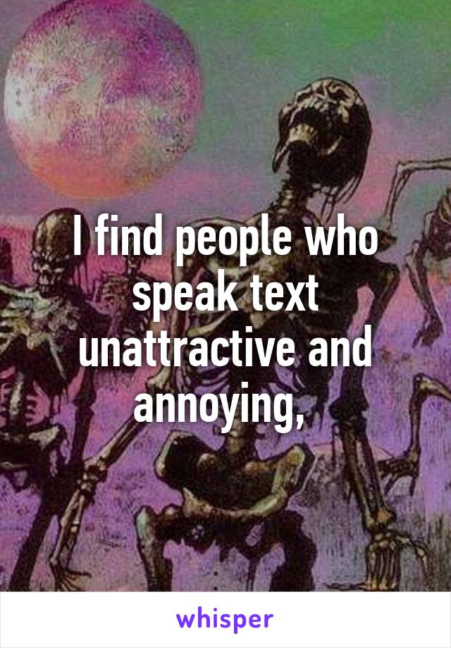 I find people who speak text unattractive and annoying, 