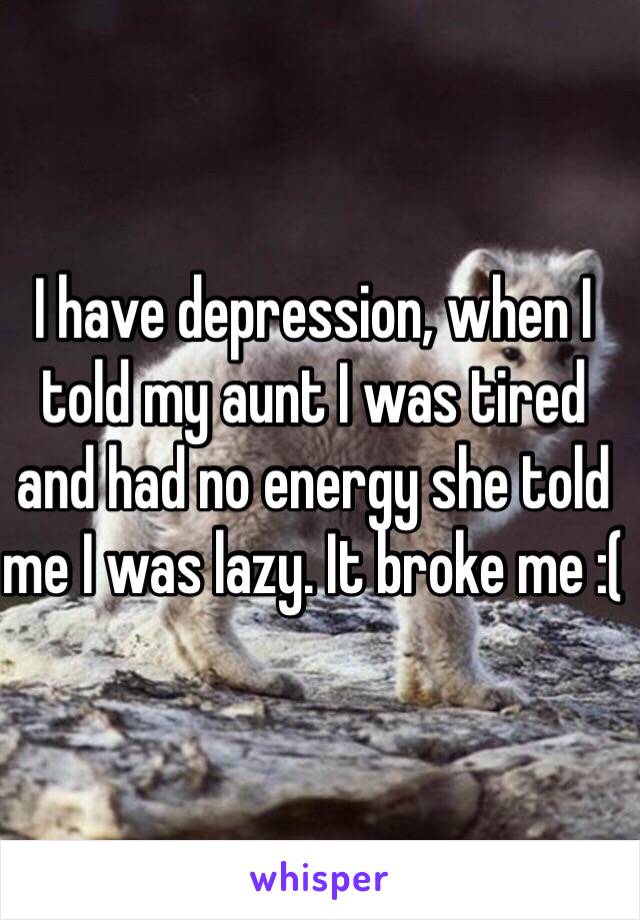 I have depression, when I told my aunt I was tired and had no energy she told me I was lazy. It broke me :( 