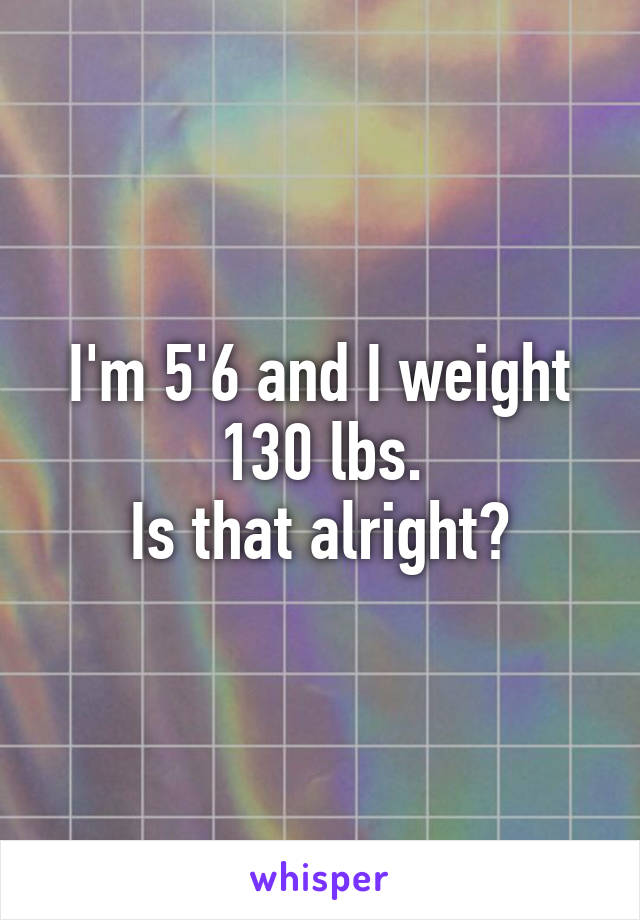 I'm 5'6 and I weight 130 lbs.
Is that alright?