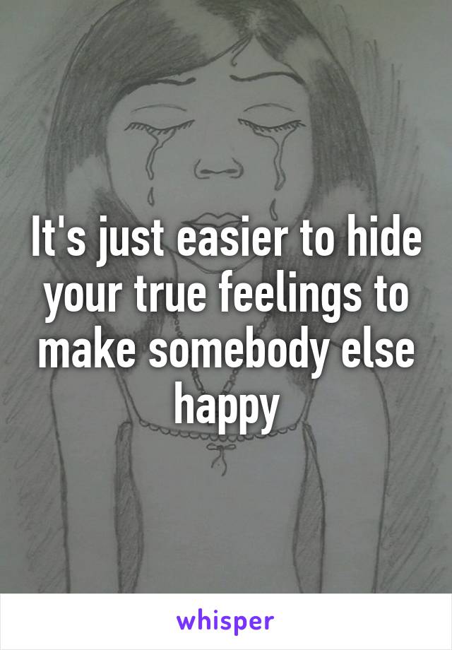 It's just easier to hide your true feelings to make somebody else happy
