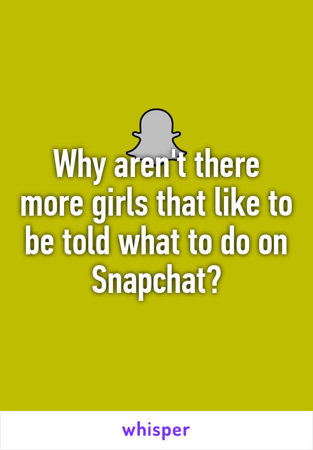 Why aren't there more girls that like to be told what to do on Snapchat?