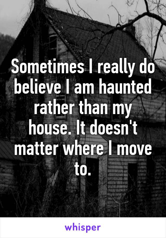 Sometimes I really do believe I am haunted rather than my house. It doesn't matter where I move to.