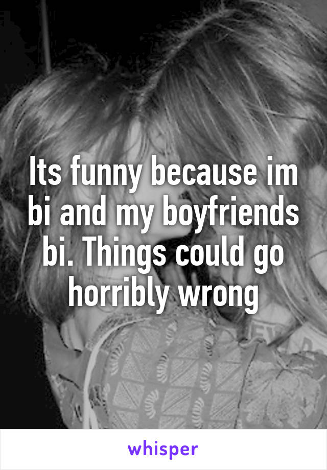 Its funny because im bi and my boyfriends bi. Things could go horribly wrong