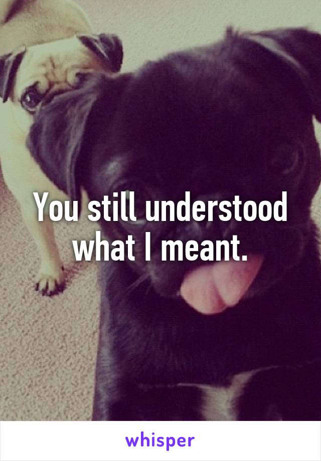 You still understood what I meant.