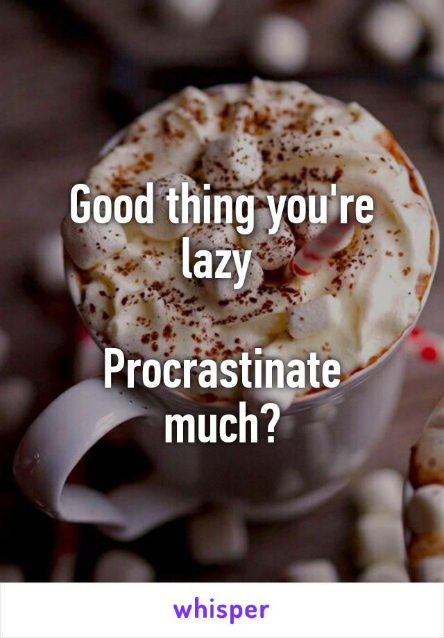 Good thing you're lazy 

Procrastinate much?