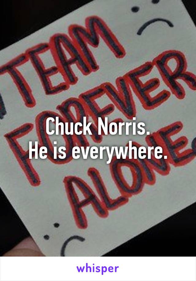 Chuck Norris.
He is everywhere.