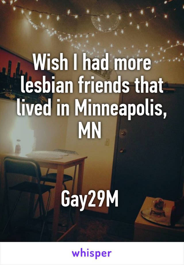 Wish I had more lesbian friends that lived in Minneapolis, MN 


Gay29M 