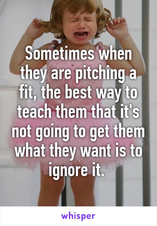 Sometimes when they are pitching a fit, the best way to teach them that it's not going to get them what they want is to ignore it. 