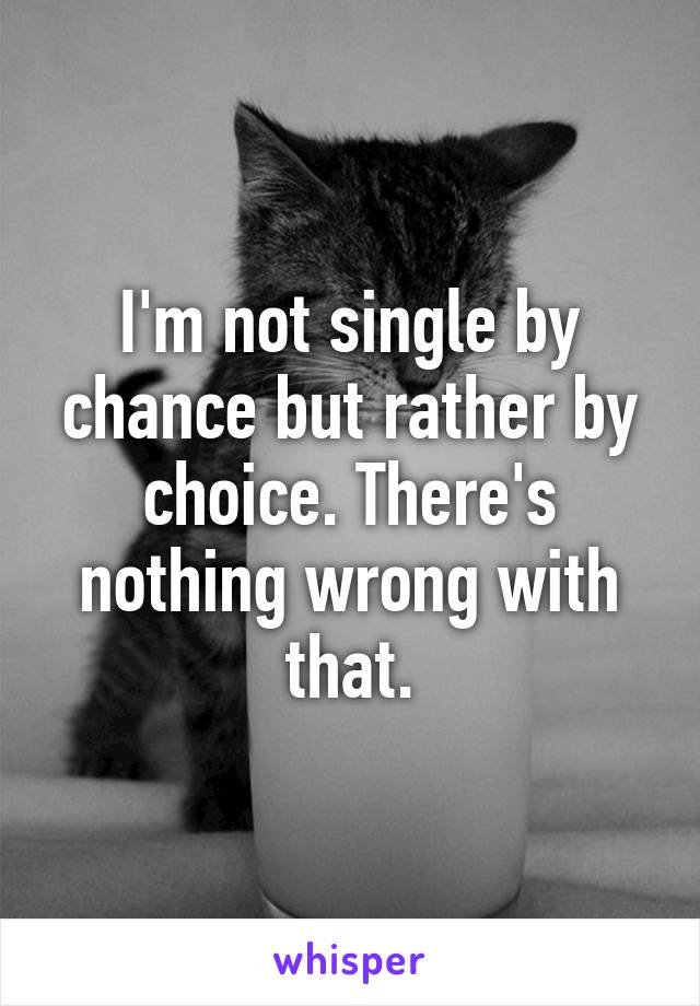 I'm not single by chance but rather by choice. There's nothing wrong with that.