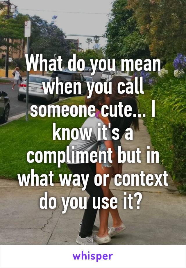What do you mean when you call someone cute... I know it's a compliment but in what way or context do you use it? 