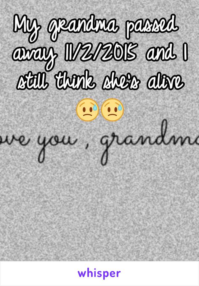 My grandma passed away 11/2/2015 and I still think she's alive 😥😥