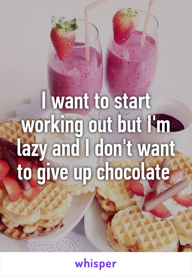 I want to start working out but I'm lazy and I don't want to give up chocolate 