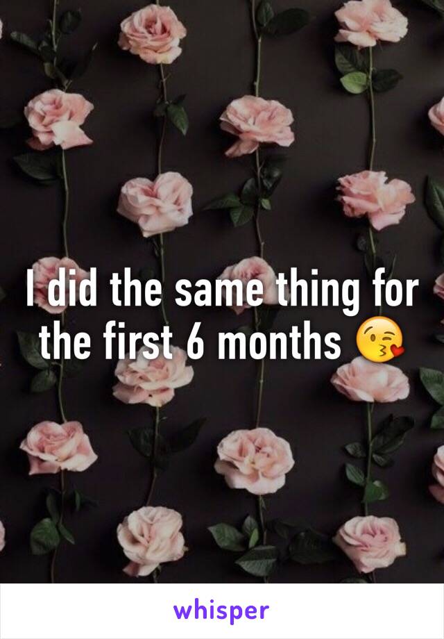 I did the same thing for the first 6 months 😘