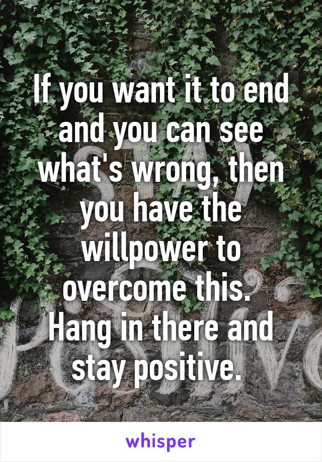 If you want it to end and you can see what's wrong, then you have the willpower to overcome this. 
Hang in there and stay positive. 