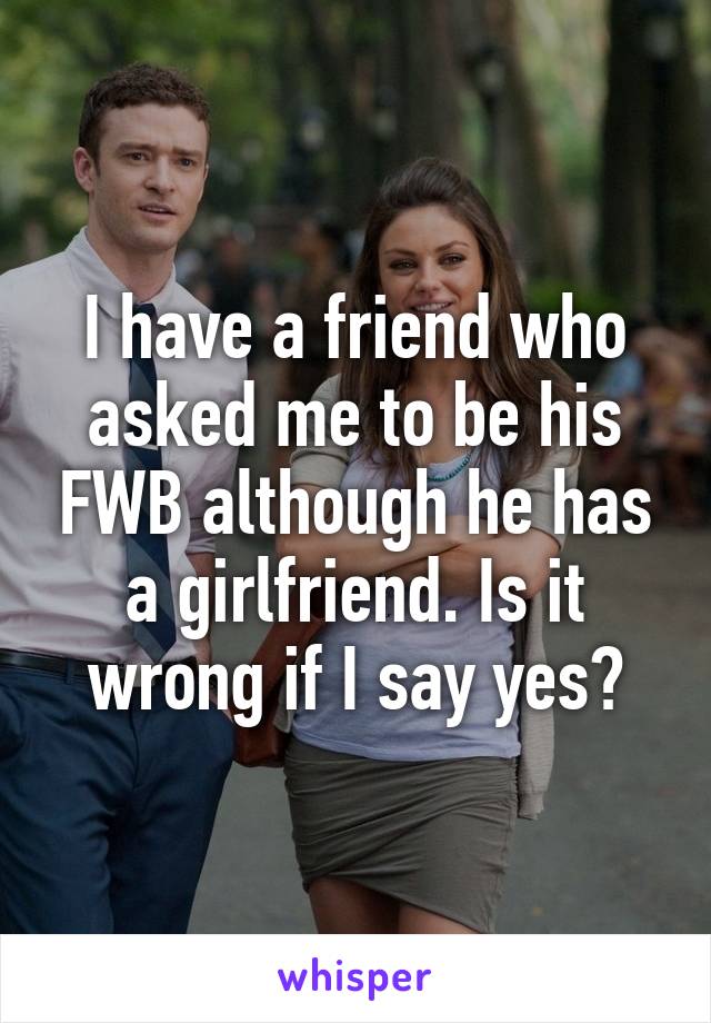 I have a friend who asked me to be his FWB although he has a girlfriend. Is it wrong if I say yes?