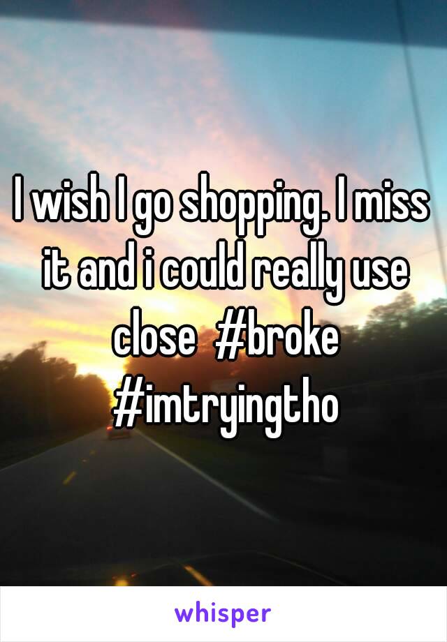 I wish I go shopping. I miss it and i could really use close  #broke #imtryingtho