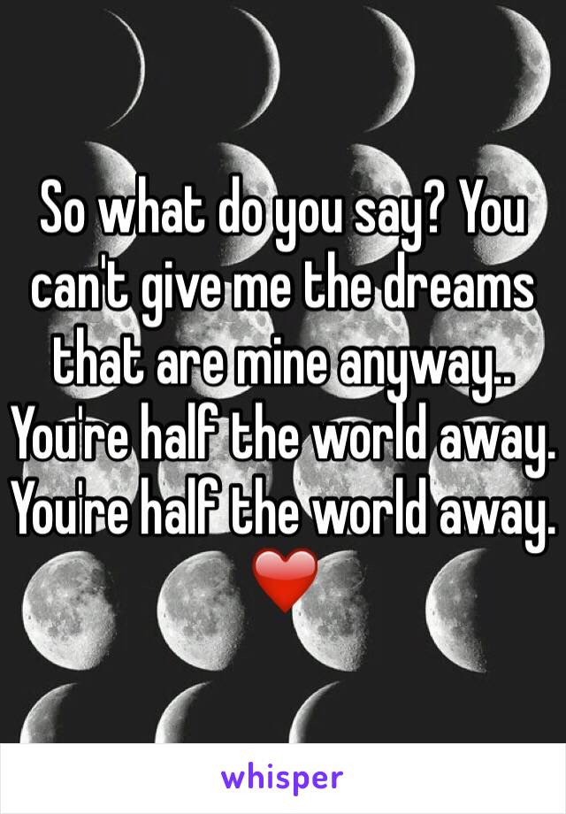 So what do you say? You can't give me the dreams that are mine anyway.. 
You're half the world away. 
You're half the world away. 
❤️