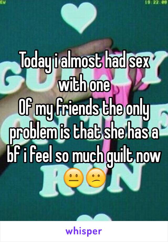 Today i almost had sex with one
Of my friends the only problem is that she has a bf i feel so much guilt now 😐😕