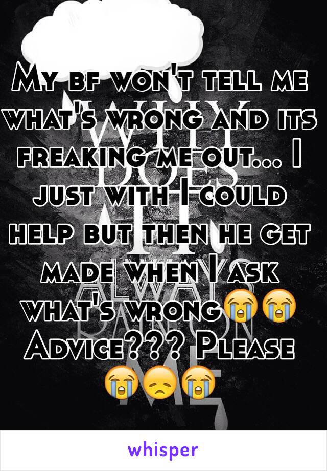 My bf won't tell me what's wrong and its freaking me out... I just with I could help but then he get made when I ask what's wrong😭😭
Advice??? Please
😭😞😭