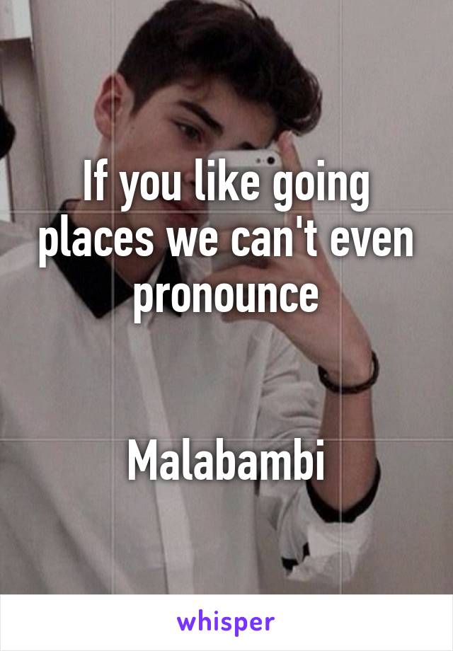 If you like going places we can't even pronounce


Malabambi